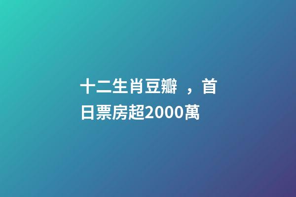 十二生肖豆瓣，首日票房超2000萬